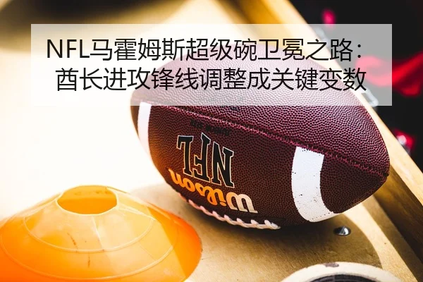 NFL马霍姆斯超级碗卫冕之路：酋长进攻锋线调整成关键变数