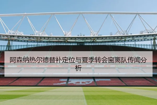 阿森纳热尔德替补定位与夏季转会窗离队传闻分析