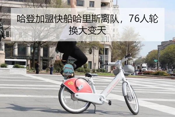哈登加盟快船哈里斯离队，76人轮换大变天