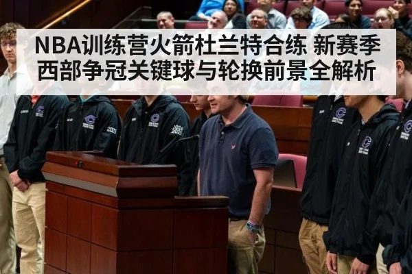 NBA训练营火箭杜兰特合练 新赛季西部争冠关键球与轮换前景全解析