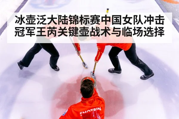 冰壶泛大陆锦标赛中国女队冲击冠军王芮关键壶战术与临场选择