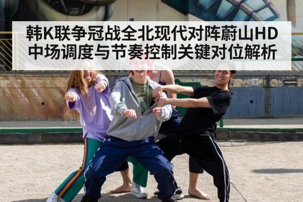 韩K联争冠战全北现代对阵蔚山HD中场调度与节奏控制关键对位解析